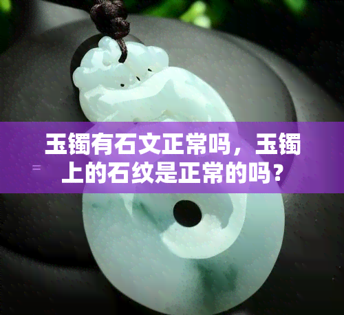 玉镯有石文正常吗，玉镯上的石纹是正常的吗？