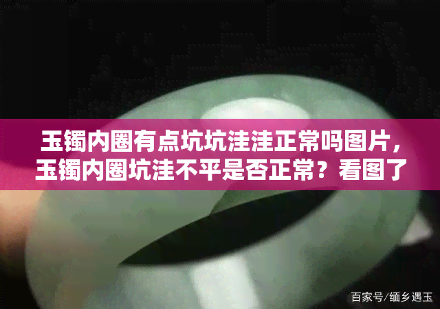 玉镯内圈有点坑坑洼洼正常吗图片，玉镯内圈坑洼不平是否正常？看图了解！