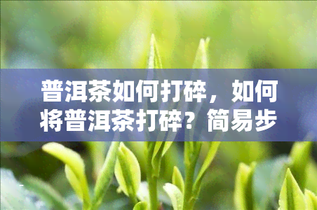 普洱茶如何打碎，如何将普洱茶打碎？简易步骤大揭秘！