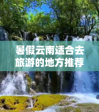 暑假云南适合去旅游的地方推荐，夏日清凉地，云南暑期游推荐