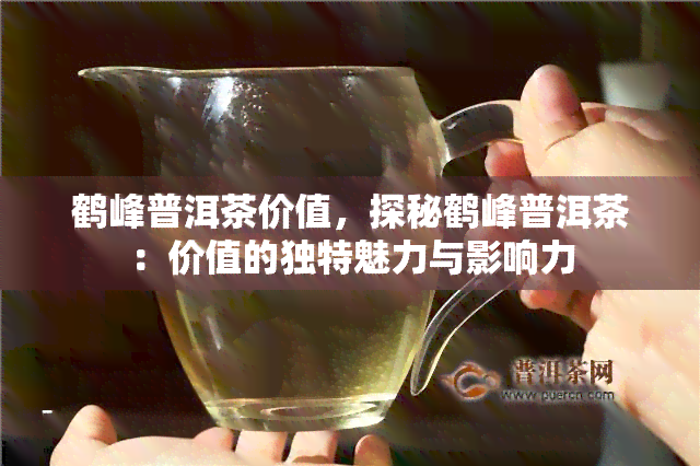 鹤峰普洱茶价值，探秘鹤峰普洱茶：价值的独特魅力与影响力