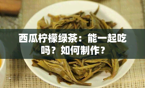 西瓜柠檬绿茶：能一起吃吗？如何制作？