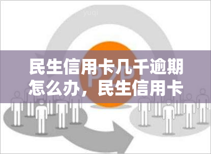 民生信用卡几千逾期怎么办，民生信用卡逾期数千元，如何解决？