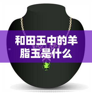 和田玉中的羊脂玉是什么意思-和田玉中的羊脂玉是什么意思啊