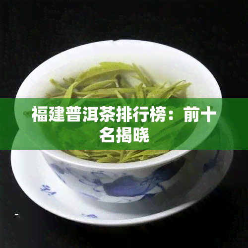 福建普洱茶排行榜：前十名揭晓