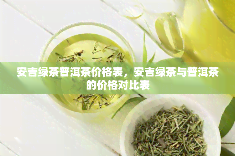 安吉绿茶普洱茶价格表，安吉绿茶与普洱茶的价格对比表