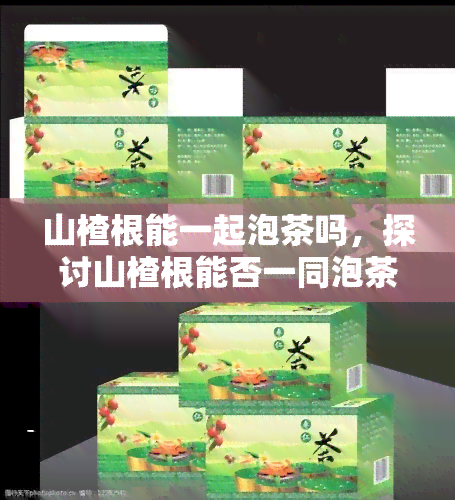 山楂根能一起泡茶吗，探讨山楂根能否一同泡茶的功效与禁忌