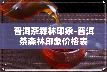 普洱茶森林印象-普洱茶森林印象价格表