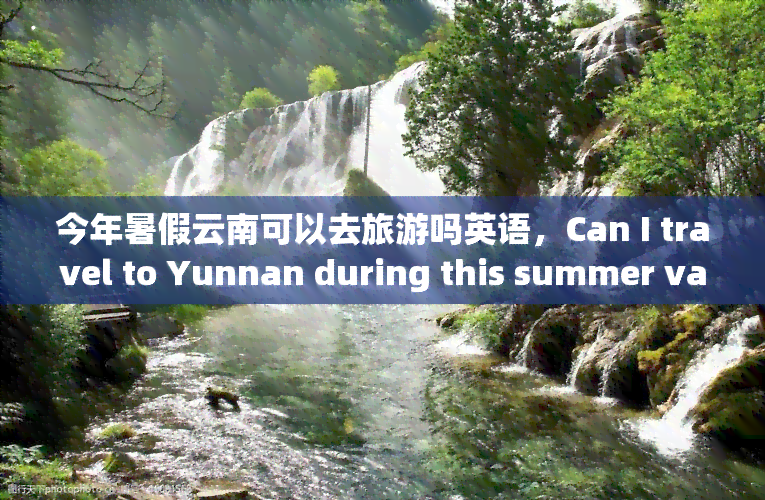 今年暑假云南可以去旅游吗英语，Can I travel to Yunnan during this summer vacation?