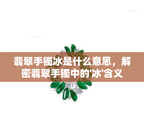 翡翠手镯冰是什么意思，解密翡翠手镯中的'冰'含义