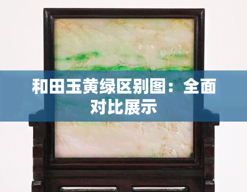 和田玉黄绿区别图：全面对比展示