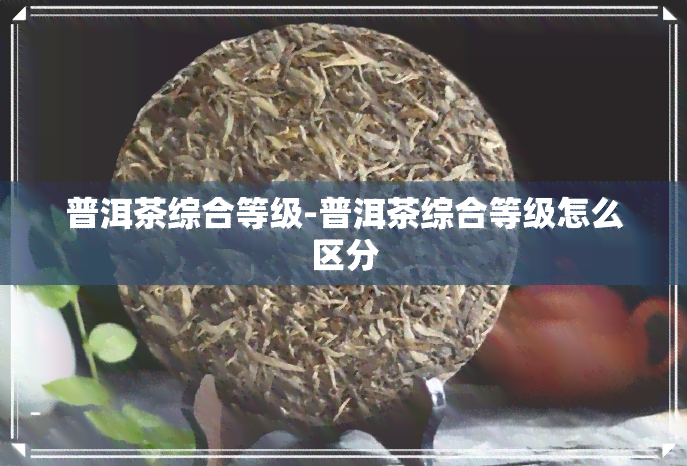 普洱茶综合等级-普洱茶综合等级怎么区分