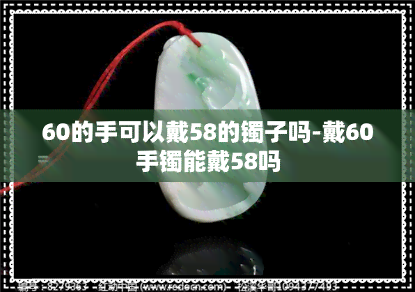 60的手可以戴58的镯子吗-戴60手镯能戴58吗