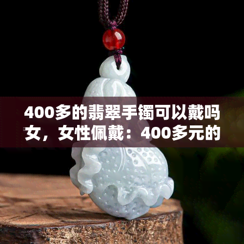 400多的翡翠手镯可以戴吗女，女性佩戴：400多元的翡翠手镯是否合适？