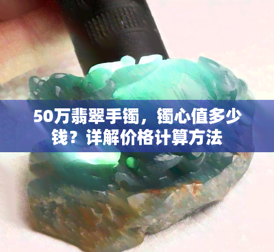 50万翡翠手镯，镯心值多少钱？详解价格计算方法