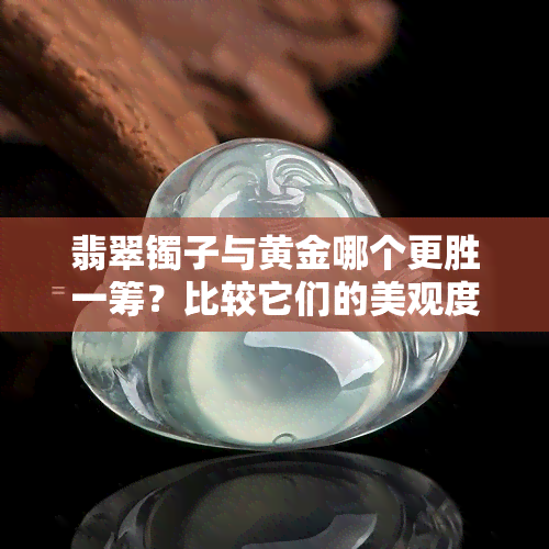 翡翠镯子与黄金哪个更胜一筹？比较它们的美观度和价值