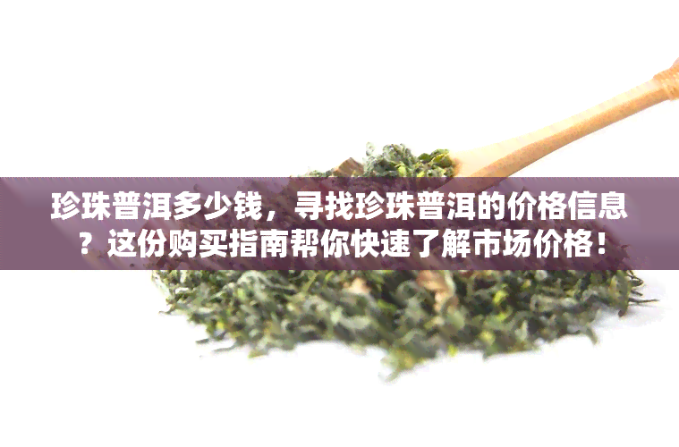 珍珠普洱多少钱，寻找珍珠普洱的价格信息？这份购买指南帮你快速了解市场价格！