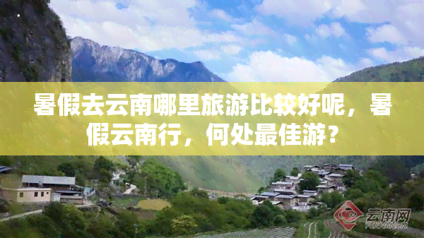 暑假去云南哪里旅游比较好呢，暑假云南行，何处更佳游？