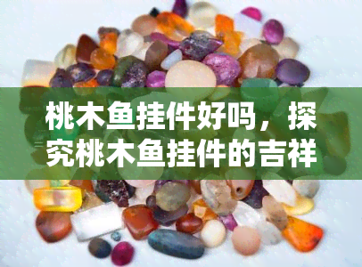 桃木鱼挂件好吗，探究桃木鱼挂件的吉祥寓意和佩戴效果