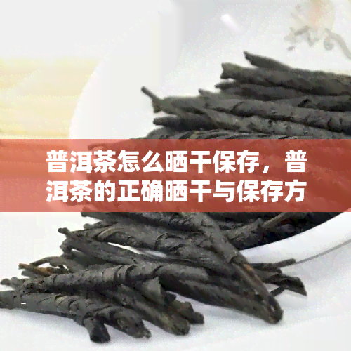 普洱茶怎么晒干保存，普洱茶的正确晒干与保存方法