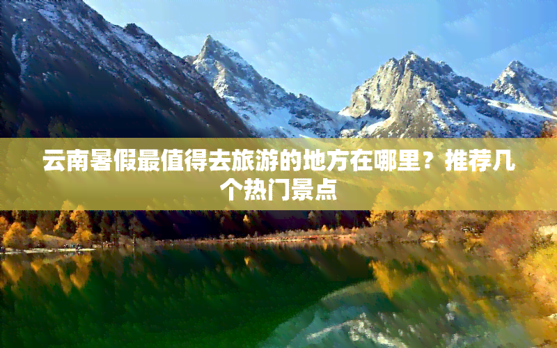 云南暑假最值得去旅游的地方在哪里？推荐几个热门景点