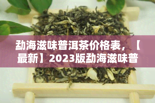 勐海滋味普洱茶价格表，【最新】2023版勐海滋味普洱茶价格表，纯手工匠心之作，值得珍藏！