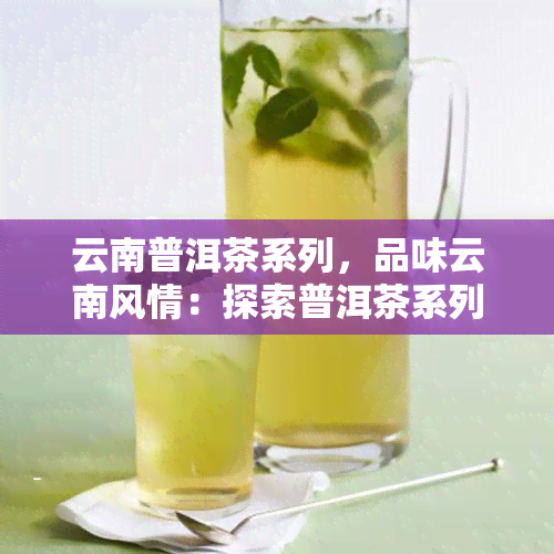 云南普洱茶系列，品味云南风情：探索普洱茶系列的独特魅力