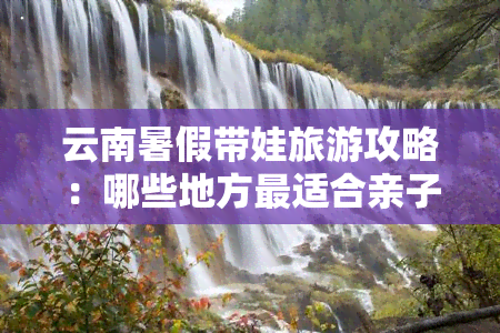 云南暑假带娃旅游攻略：哪些地方最适合亲子游？