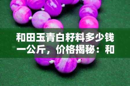 和田玉青白籽料多少钱一公斤，价格揭秘：和田玉青白籽料每公斤售价多少？