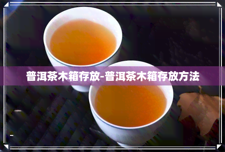 普洱茶木箱存放-普洱茶木箱存放方法