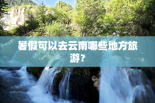 暑假可以去云南哪些地方旅游？