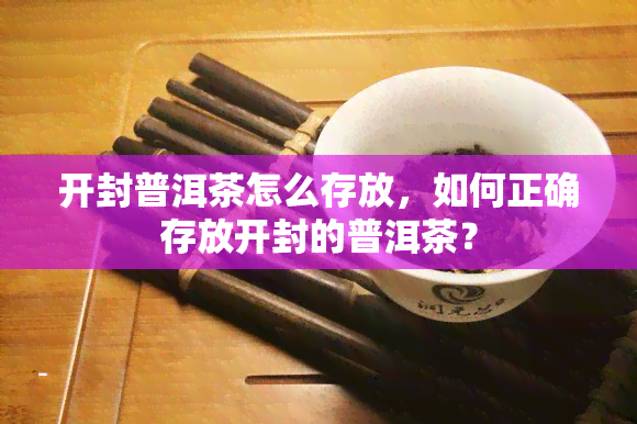 开封普洱茶怎么存放，如何正确存放开封的普洱茶？