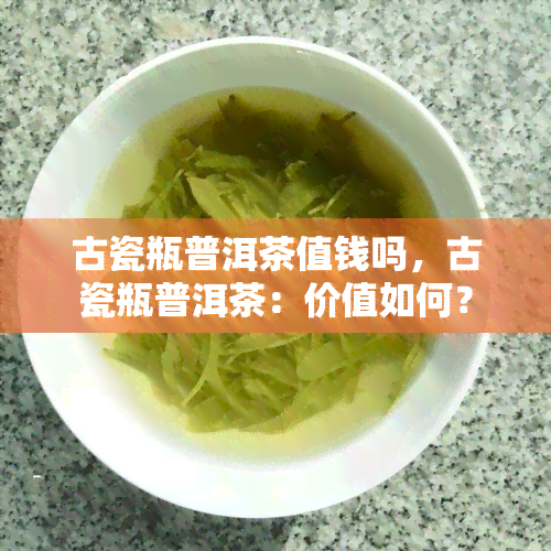 古瓷瓶普洱茶值钱吗，古瓷瓶普洱茶：价值如何？