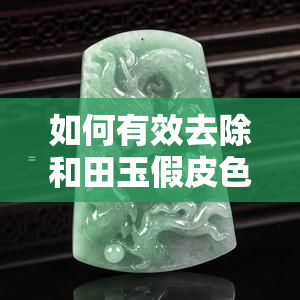 如何有效去除和田玉假皮色的淘米水痕迹？