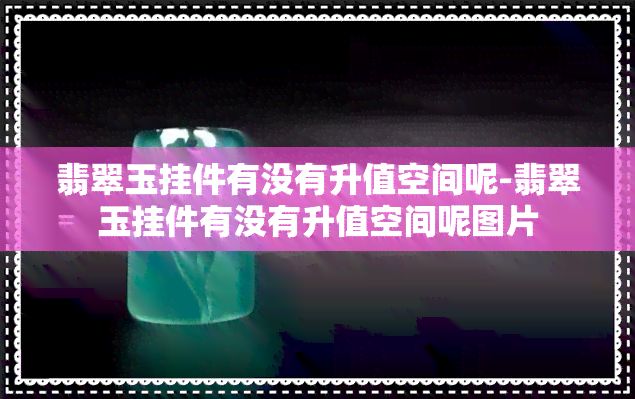 翡翠玉挂件有没有升值空间呢-翡翠玉挂件有没有升值空间呢图片