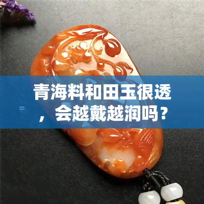 青海料和田玉很透，会越戴越润吗？