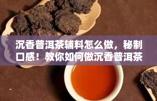 沉香普洱茶辅料怎么做，秘制口感！教你如何做沉香普洱茶辅料