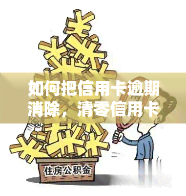 如何把信用卡逾期消除，清零信用卡逾期记录：有效方法与步骤