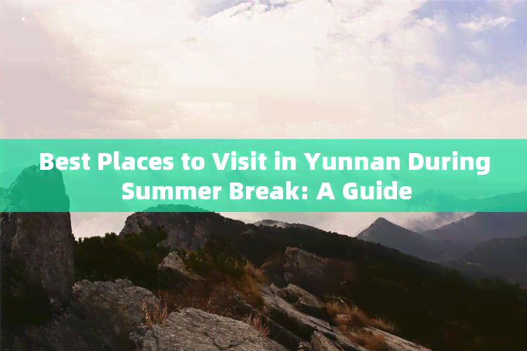 Best Places to Visit in Yunnan During Summer Break: A Guide