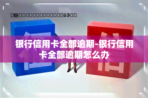 银行信用卡全部逾期-银行信用卡全部逾期怎么办