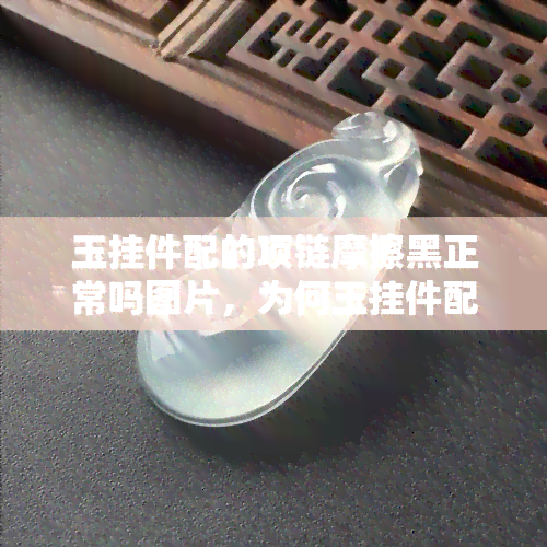 玉挂件配的项链摩擦黑正常吗图片，为何玉挂件配的项链会变黑？看图了解原因！