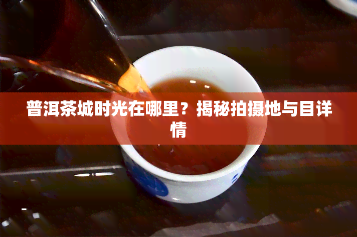 普洱茶城时光在哪里？揭秘拍摄地与目详情