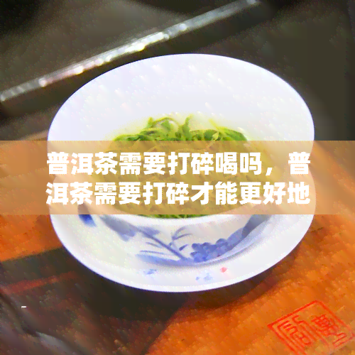 普洱茶需要打碎喝吗，普洱茶需要打碎才能更好地品尝吗？