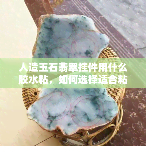 人造玉石翡翠挂件用什么胶水粘，如何选择适合粘合人造玉石翡翠挂件的胶水？