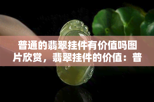 普通的翡翠挂件有价值吗图片欣赏，翡翠挂件的价值：普通款式是否值得收藏？一起来看图片欣赏！