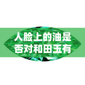 人脸上的油是否对和田玉有益？看图了解