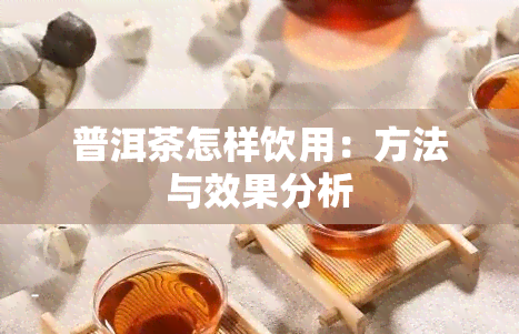 普洱茶怎样饮用：方法与效果分析