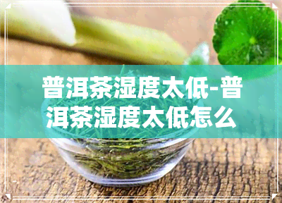 普洱茶湿度太低-普洱茶湿度太低怎么办