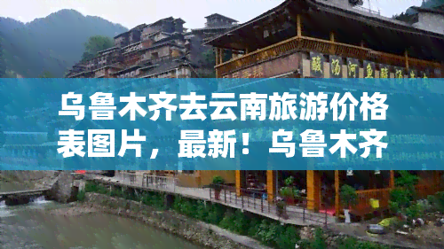 乌鲁木齐去云南旅游价格表图片，最新！乌鲁木齐至云南旅游价格表及景点推荐，全图高清大图奉上！