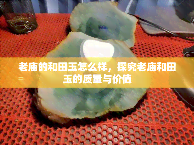 老庙的和田玉怎么样，探究老庙和田玉的质量与价值